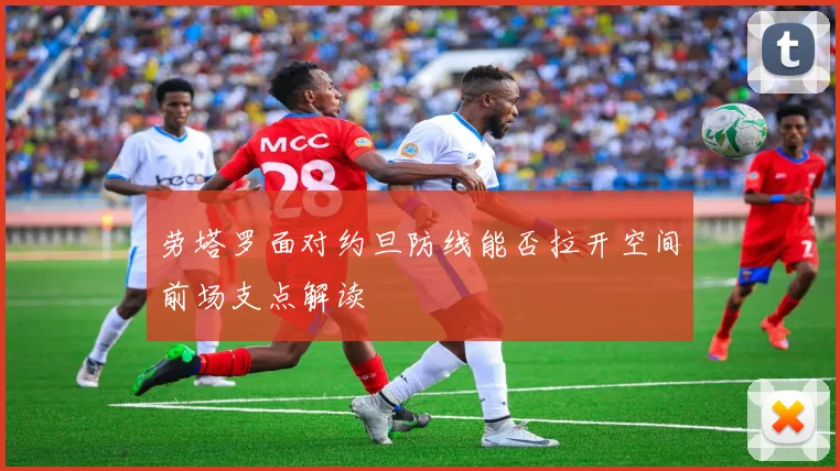 劳塔罗面对约旦防线能否拉开空间前场支点解读
