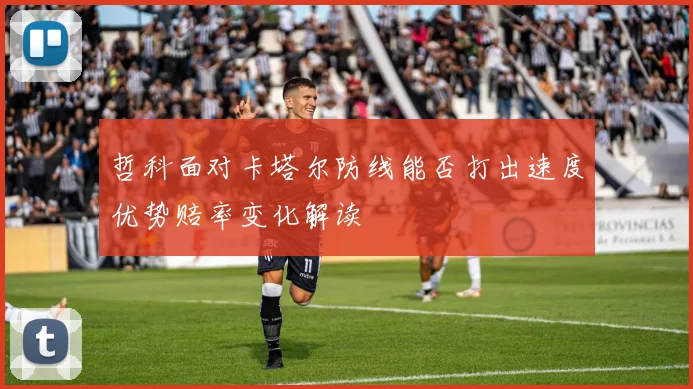 哲科面对卡塔尔防线能否打出速度优势赔率变化解读
