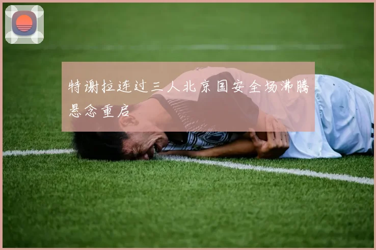 特谢拉连过三人北京国安全场沸腾悬念重启