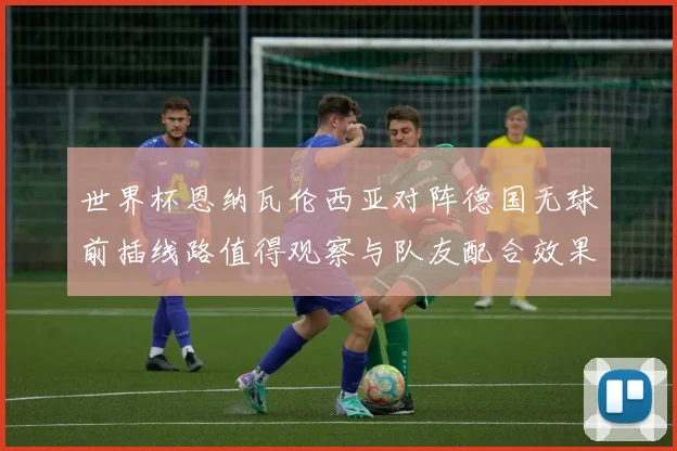 世界杯恩纳瓦伦西亚对阵德国无球前插线路值得观察与队友配合效果