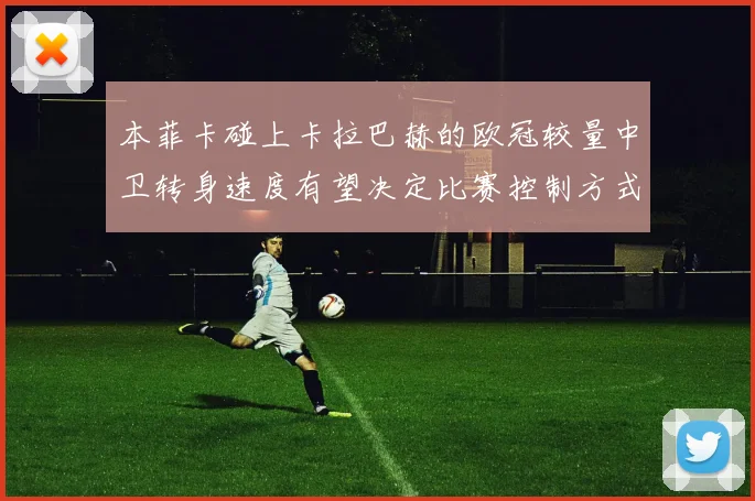 本菲卡碰上卡拉巴赫的欧冠较量中卫转身速度有望决定比赛控制方式