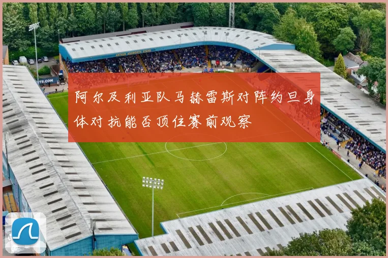 阿尔及利亚队马赫雷斯对阵约旦身体对抗能否顶住赛前观察