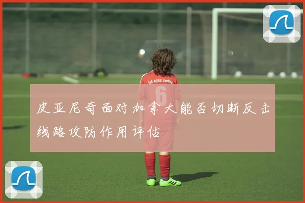皮亚尼奇面对加拿大能否切断反击线路攻防作用评估