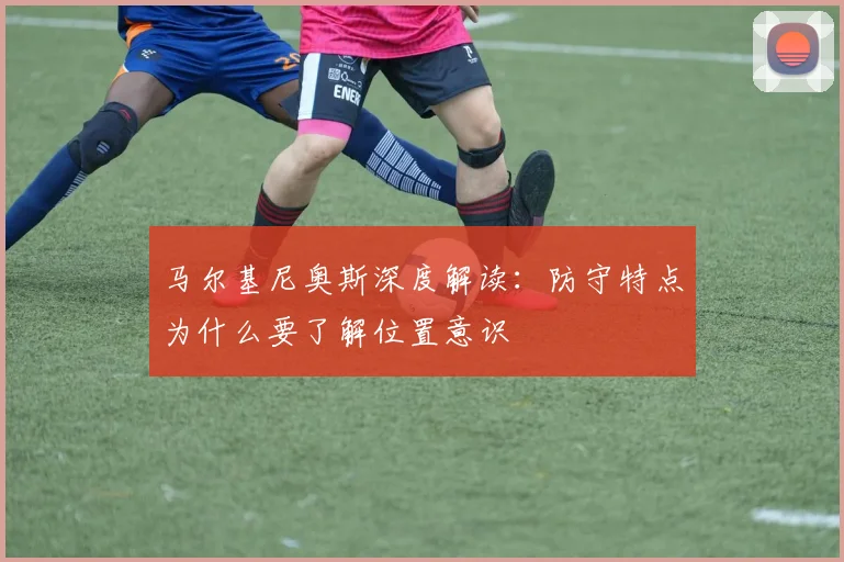 马尔基尼奥斯深度解读：防守特点为什么要了解位置意识