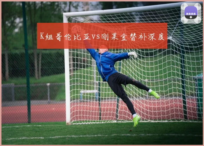 K组哥伦比亚vs刚果金替补深度