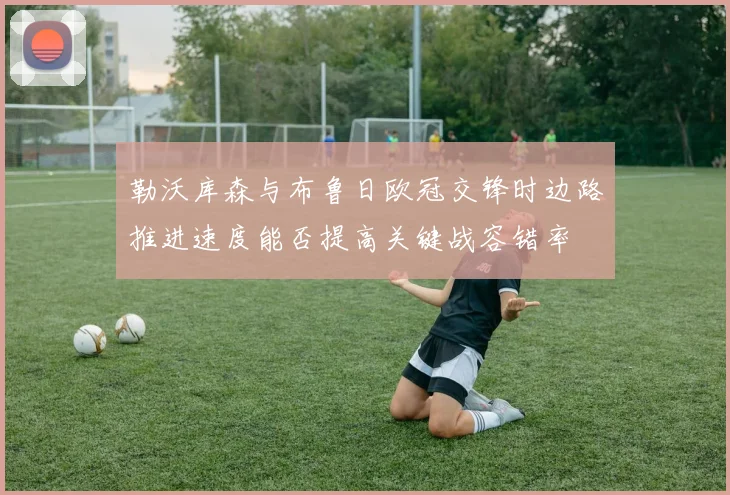 勒沃库森与布鲁日欧冠交锋时边路推进速度能否提高关键战容错率